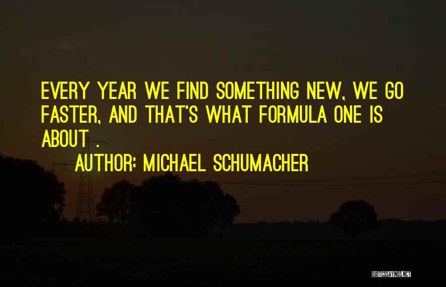 Michael Schumacher Quotes: Every Year We Find Something New, We Go Faster, And That's What Formula One Is About .