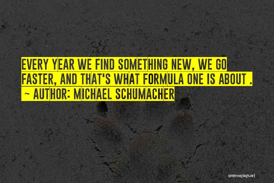 Michael Schumacher Quotes: Every Year We Find Something New, We Go Faster, And That's What Formula One Is About .