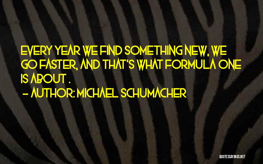 Michael Schumacher Quotes: Every Year We Find Something New, We Go Faster, And That's What Formula One Is About .