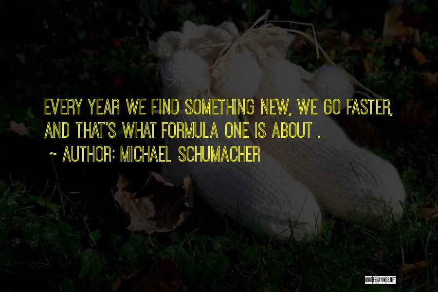 Michael Schumacher Quotes: Every Year We Find Something New, We Go Faster, And That's What Formula One Is About .