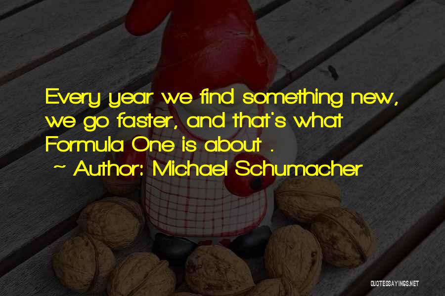 Michael Schumacher Quotes: Every Year We Find Something New, We Go Faster, And That's What Formula One Is About .