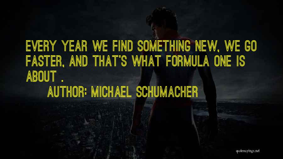 Michael Schumacher Quotes: Every Year We Find Something New, We Go Faster, And That's What Formula One Is About .