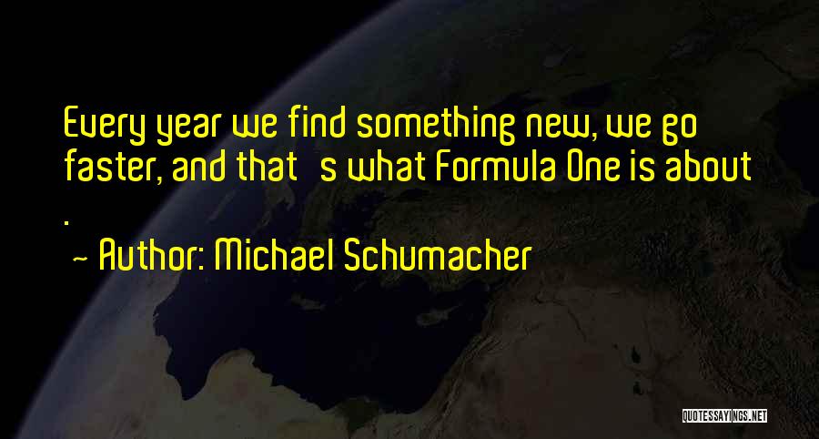 Michael Schumacher Quotes: Every Year We Find Something New, We Go Faster, And That's What Formula One Is About .