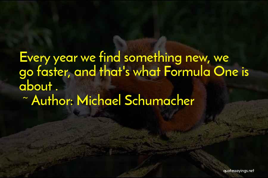 Michael Schumacher Quotes: Every Year We Find Something New, We Go Faster, And That's What Formula One Is About .