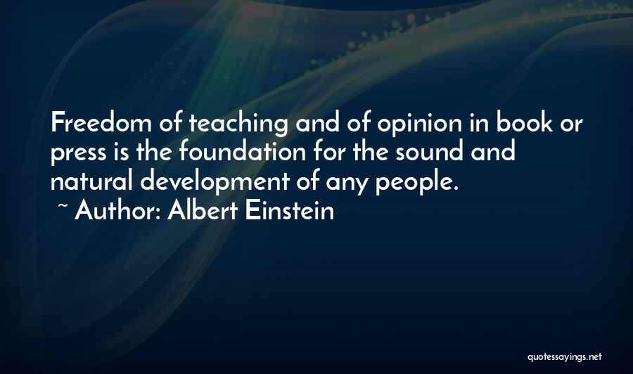 Albert Einstein Quotes: Freedom Of Teaching And Of Opinion In Book Or Press Is The Foundation For The Sound And Natural Development Of