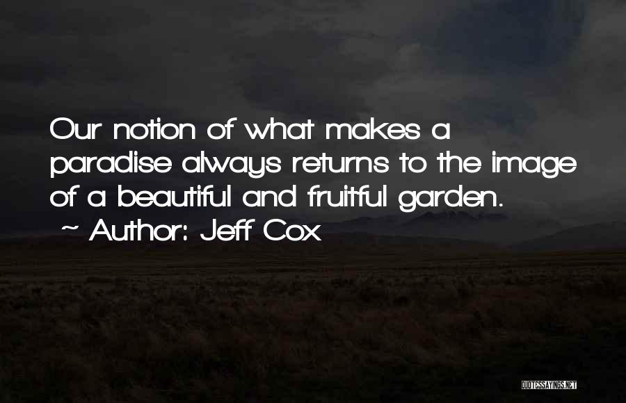 Jeff Cox Quotes: Our Notion Of What Makes A Paradise Always Returns To The Image Of A Beautiful And Fruitful Garden.