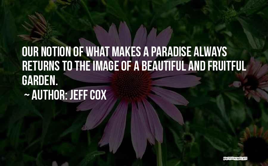 Jeff Cox Quotes: Our Notion Of What Makes A Paradise Always Returns To The Image Of A Beautiful And Fruitful Garden.