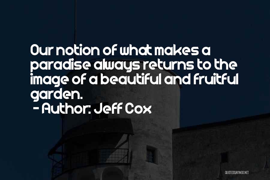 Jeff Cox Quotes: Our Notion Of What Makes A Paradise Always Returns To The Image Of A Beautiful And Fruitful Garden.