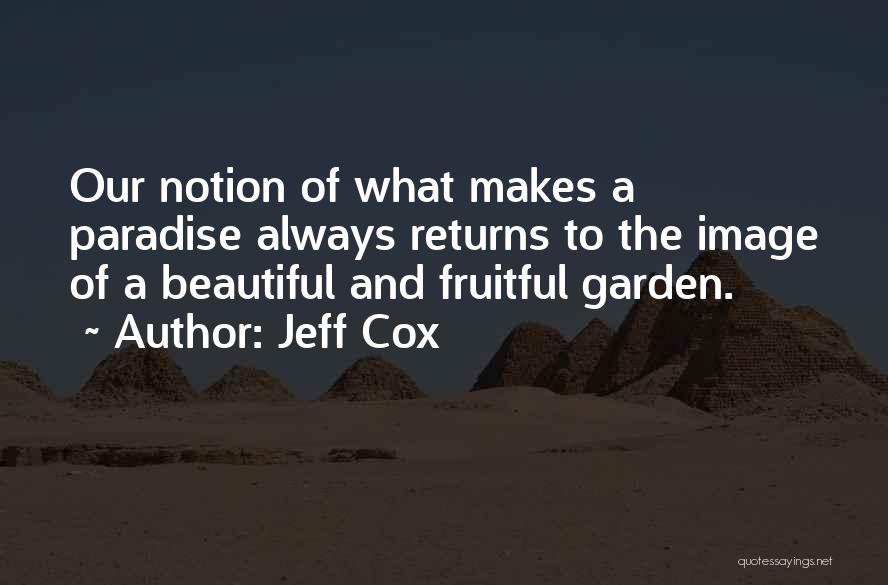 Jeff Cox Quotes: Our Notion Of What Makes A Paradise Always Returns To The Image Of A Beautiful And Fruitful Garden.