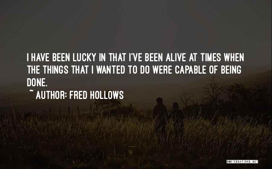 Fred Hollows Quotes: I Have Been Lucky In That I've Been Alive At Times When The Things That I Wanted To Do Were