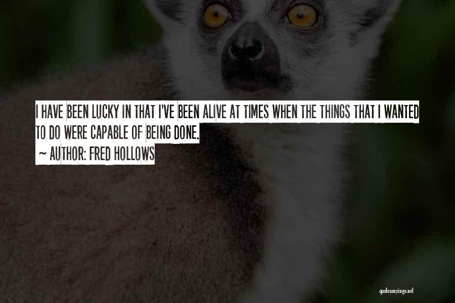 Fred Hollows Quotes: I Have Been Lucky In That I've Been Alive At Times When The Things That I Wanted To Do Were