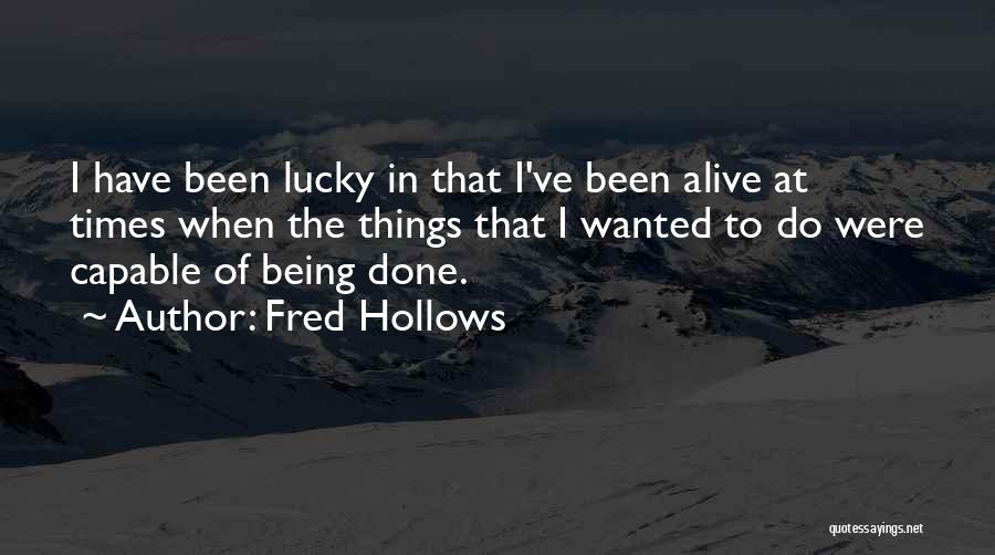 Fred Hollows Quotes: I Have Been Lucky In That I've Been Alive At Times When The Things That I Wanted To Do Were