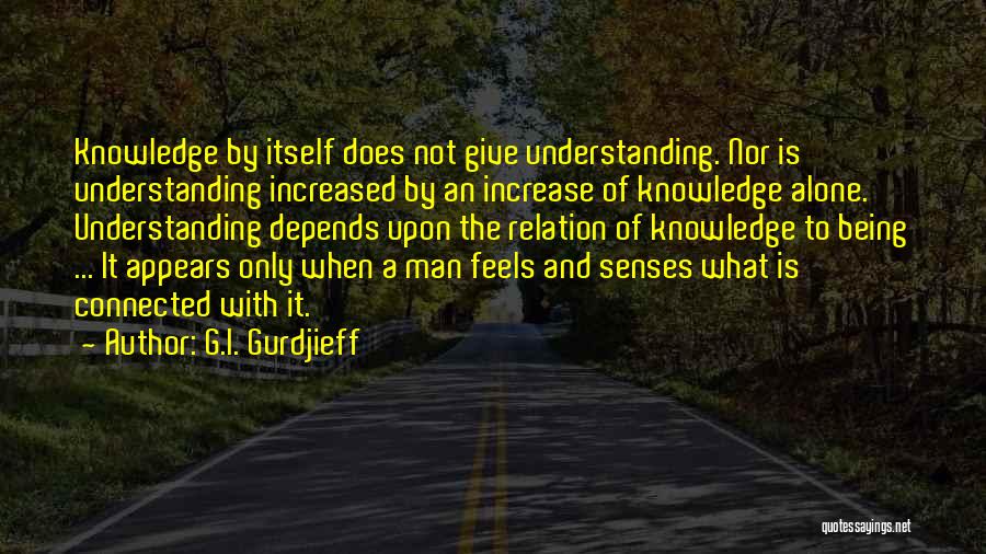 G.I. Gurdjieff Quotes: Knowledge By Itself Does Not Give Understanding. Nor Is Understanding Increased By An Increase Of Knowledge Alone. Understanding Depends Upon