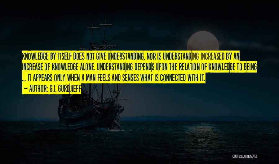 G.I. Gurdjieff Quotes: Knowledge By Itself Does Not Give Understanding. Nor Is Understanding Increased By An Increase Of Knowledge Alone. Understanding Depends Upon