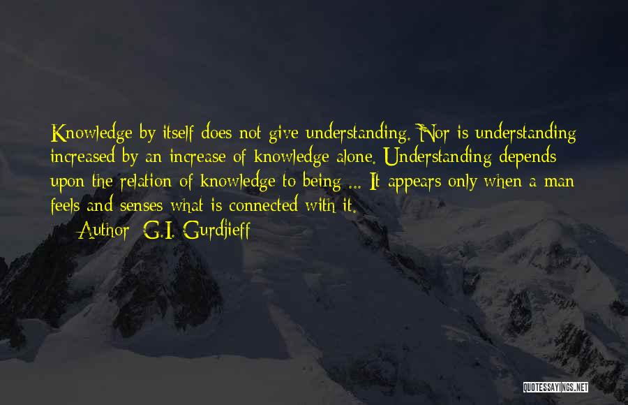 G.I. Gurdjieff Quotes: Knowledge By Itself Does Not Give Understanding. Nor Is Understanding Increased By An Increase Of Knowledge Alone. Understanding Depends Upon