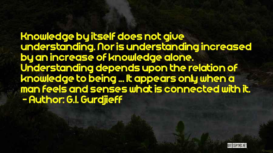 G.I. Gurdjieff Quotes: Knowledge By Itself Does Not Give Understanding. Nor Is Understanding Increased By An Increase Of Knowledge Alone. Understanding Depends Upon