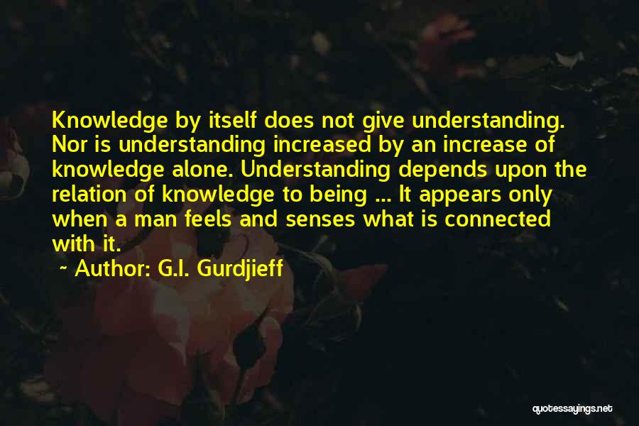 G.I. Gurdjieff Quotes: Knowledge By Itself Does Not Give Understanding. Nor Is Understanding Increased By An Increase Of Knowledge Alone. Understanding Depends Upon