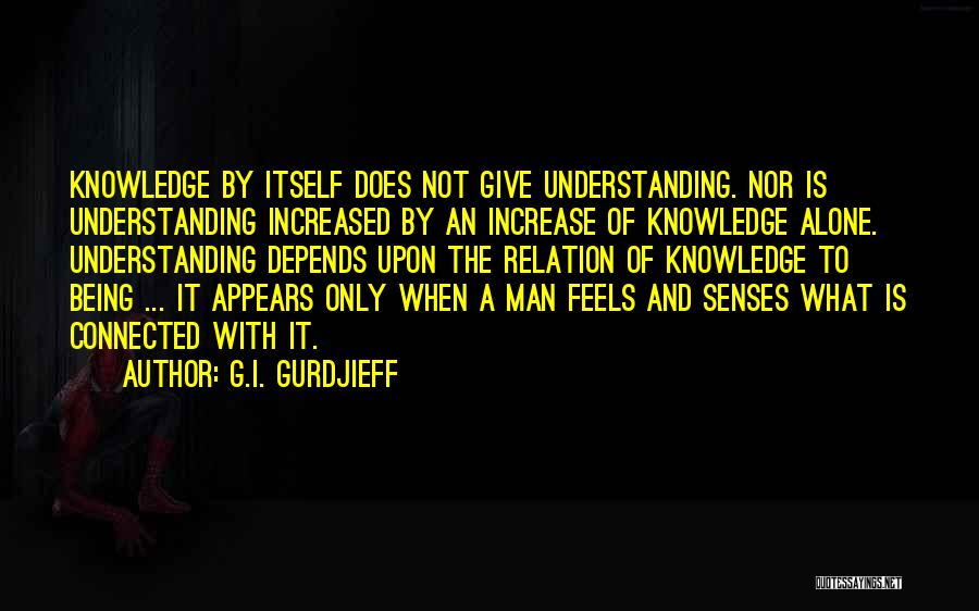 G.I. Gurdjieff Quotes: Knowledge By Itself Does Not Give Understanding. Nor Is Understanding Increased By An Increase Of Knowledge Alone. Understanding Depends Upon