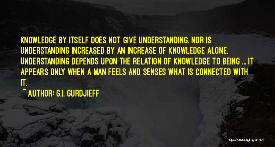 G.I. Gurdjieff Quotes: Knowledge By Itself Does Not Give Understanding. Nor Is Understanding Increased By An Increase Of Knowledge Alone. Understanding Depends Upon