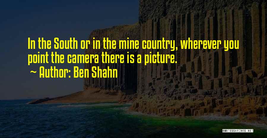 Ben Shahn Quotes: In The South Or In The Mine Country, Wherever You Point The Camera There Is A Picture.
