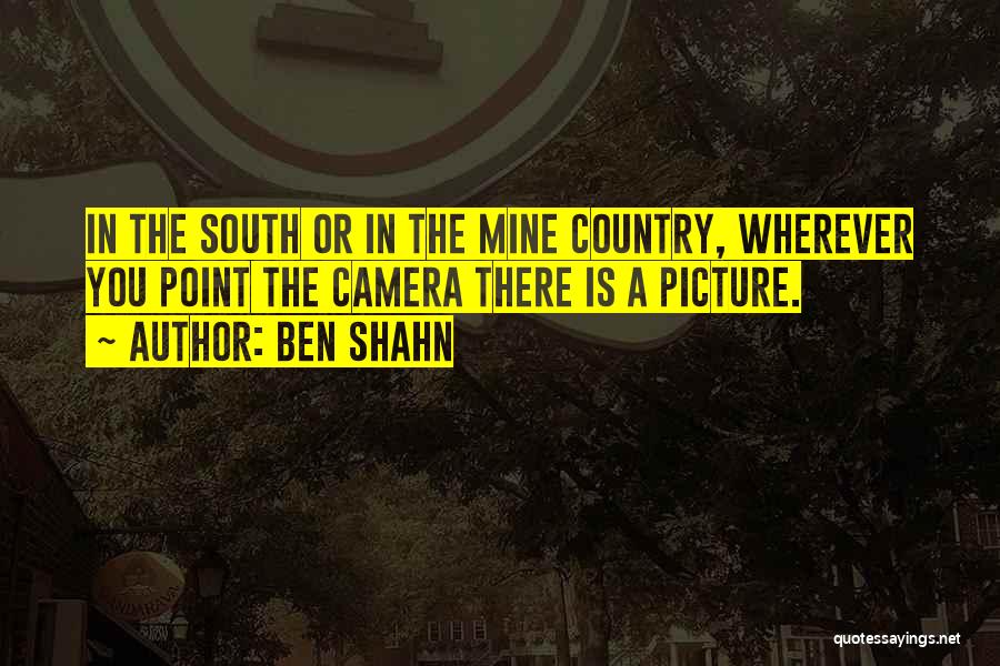Ben Shahn Quotes: In The South Or In The Mine Country, Wherever You Point The Camera There Is A Picture.