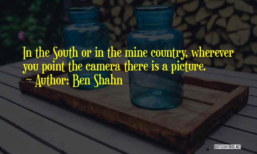 Ben Shahn Quotes: In The South Or In The Mine Country, Wherever You Point The Camera There Is A Picture.