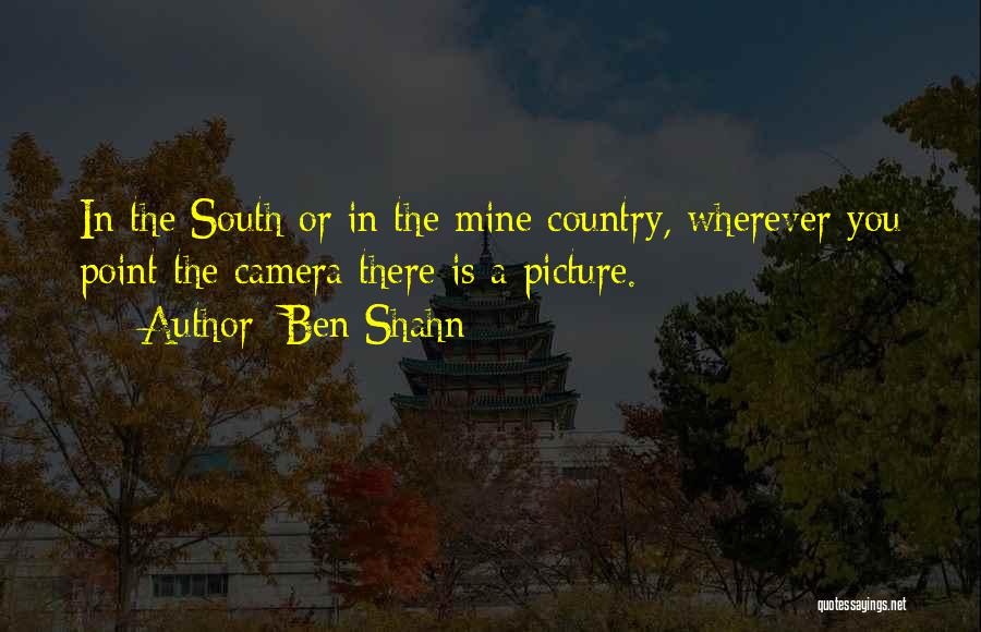 Ben Shahn Quotes: In The South Or In The Mine Country, Wherever You Point The Camera There Is A Picture.