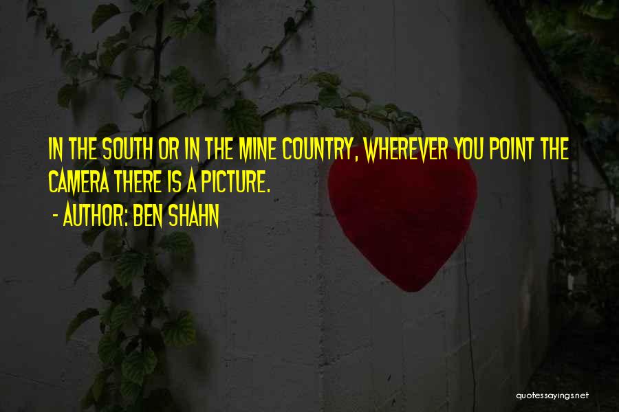 Ben Shahn Quotes: In The South Or In The Mine Country, Wherever You Point The Camera There Is A Picture.