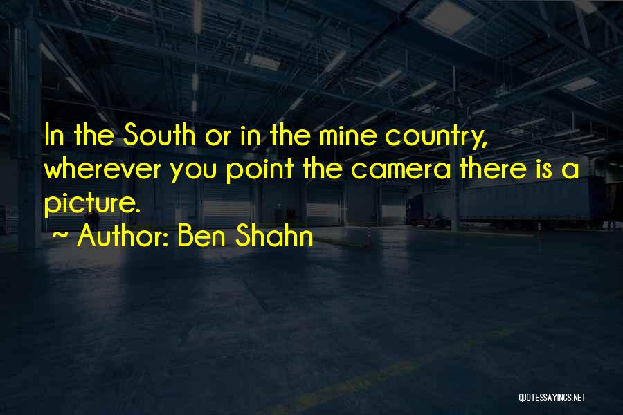 Ben Shahn Quotes: In The South Or In The Mine Country, Wherever You Point The Camera There Is A Picture.