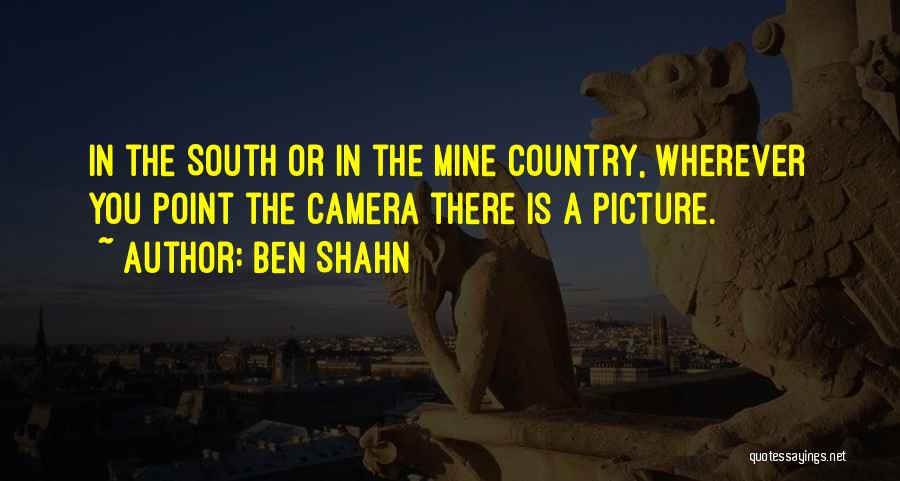 Ben Shahn Quotes: In The South Or In The Mine Country, Wherever You Point The Camera There Is A Picture.