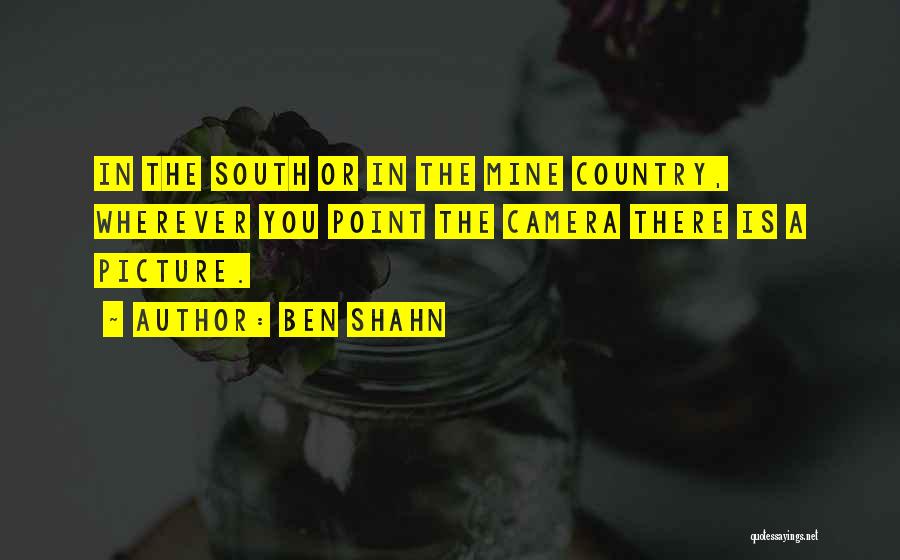 Ben Shahn Quotes: In The South Or In The Mine Country, Wherever You Point The Camera There Is A Picture.