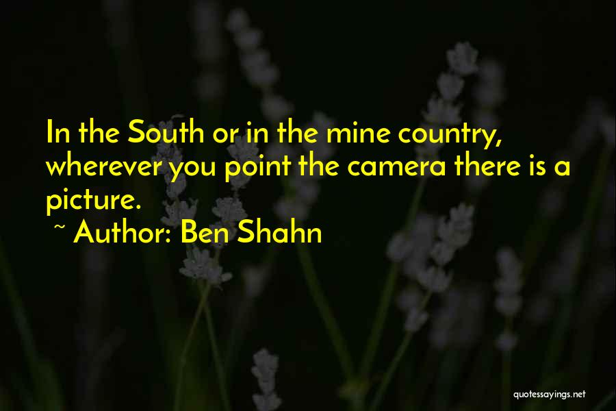 Ben Shahn Quotes: In The South Or In The Mine Country, Wherever You Point The Camera There Is A Picture.