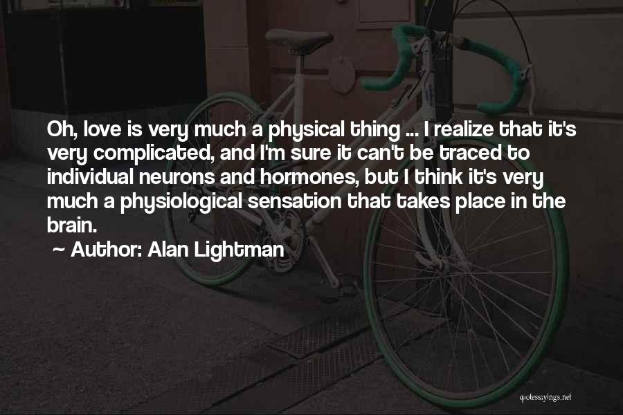 Alan Lightman Quotes: Oh, Love Is Very Much A Physical Thing ... I Realize That It's Very Complicated, And I'm Sure It Can't