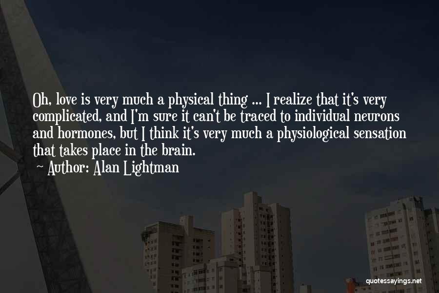 Alan Lightman Quotes: Oh, Love Is Very Much A Physical Thing ... I Realize That It's Very Complicated, And I'm Sure It Can't