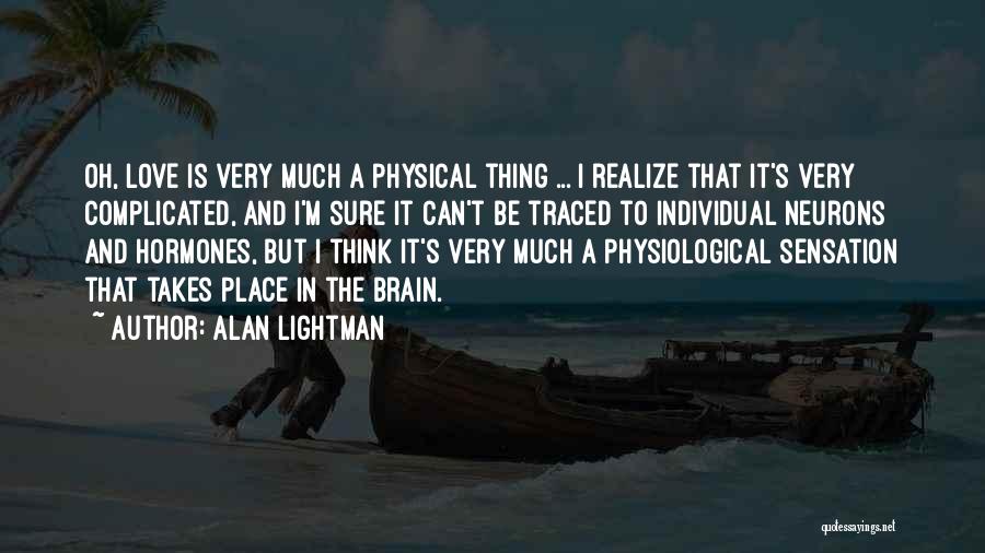 Alan Lightman Quotes: Oh, Love Is Very Much A Physical Thing ... I Realize That It's Very Complicated, And I'm Sure It Can't