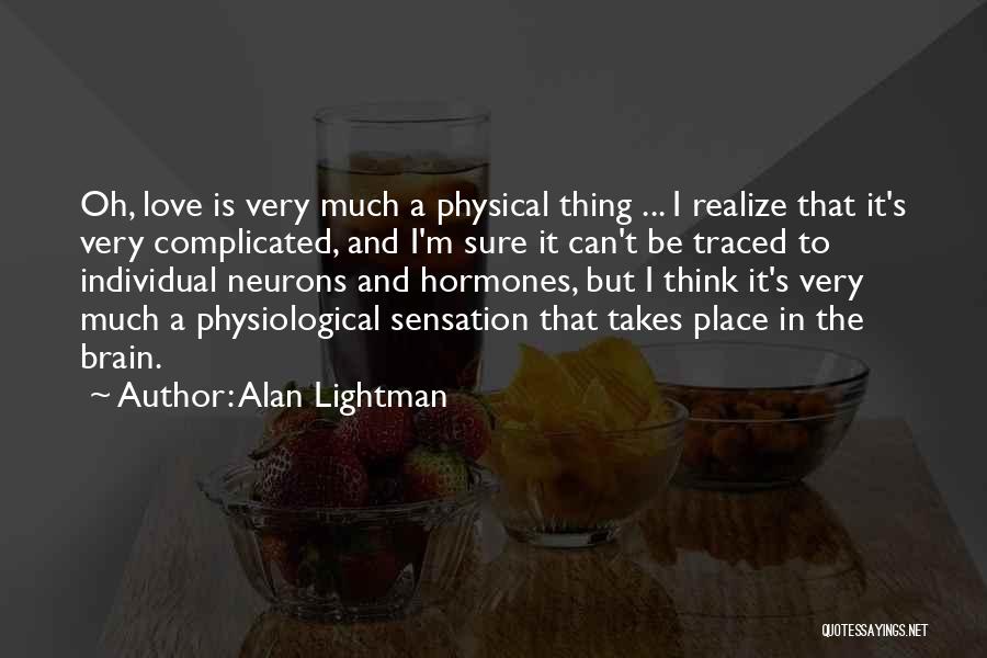 Alan Lightman Quotes: Oh, Love Is Very Much A Physical Thing ... I Realize That It's Very Complicated, And I'm Sure It Can't