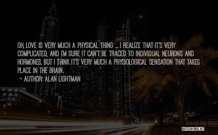 Alan Lightman Quotes: Oh, Love Is Very Much A Physical Thing ... I Realize That It's Very Complicated, And I'm Sure It Can't