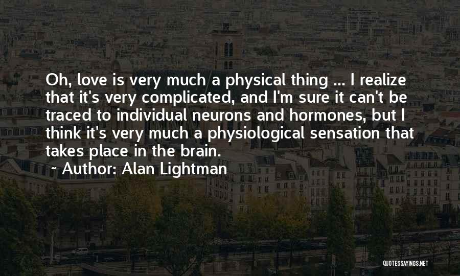 Alan Lightman Quotes: Oh, Love Is Very Much A Physical Thing ... I Realize That It's Very Complicated, And I'm Sure It Can't