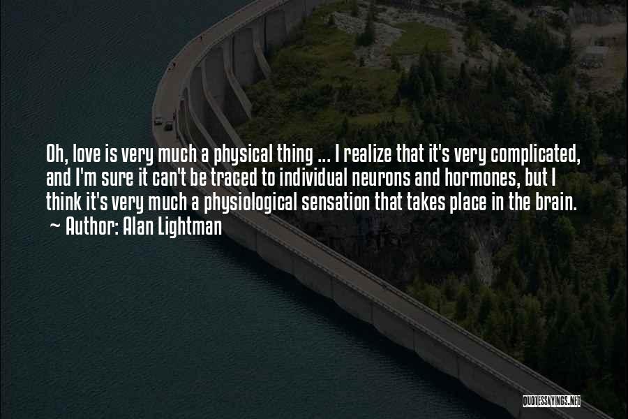 Alan Lightman Quotes: Oh, Love Is Very Much A Physical Thing ... I Realize That It's Very Complicated, And I'm Sure It Can't