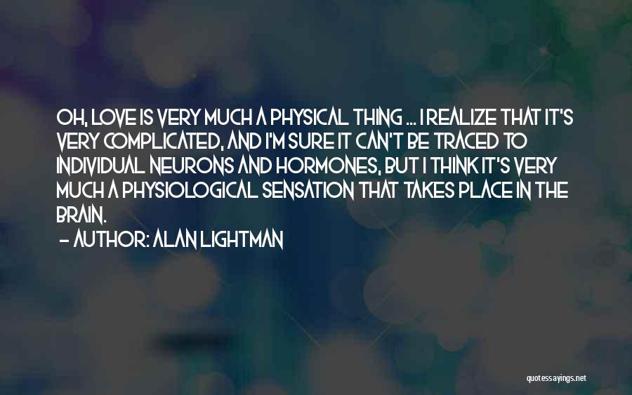 Alan Lightman Quotes: Oh, Love Is Very Much A Physical Thing ... I Realize That It's Very Complicated, And I'm Sure It Can't