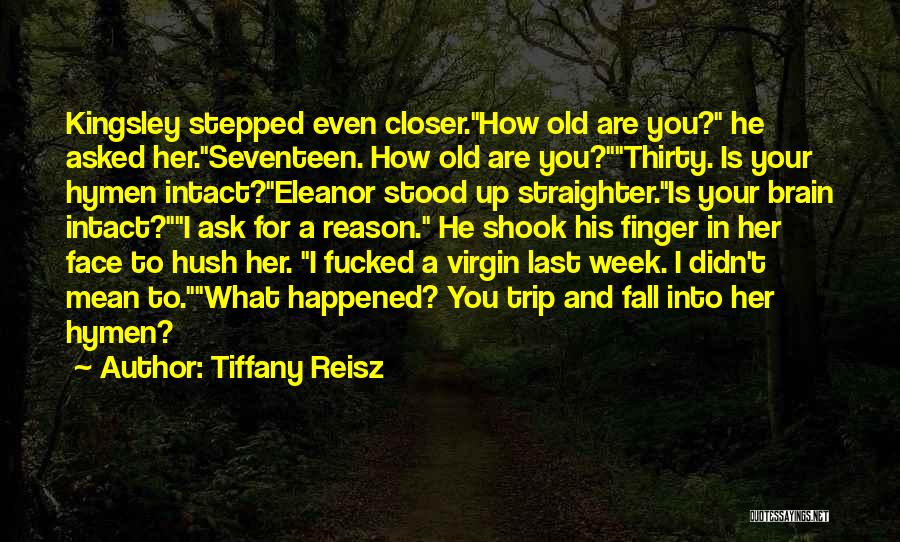 Tiffany Reisz Quotes: Kingsley Stepped Even Closer.how Old Are You? He Asked Her.seventeen. How Old Are You?thirty. Is Your Hymen Intact?eleanor Stood Up