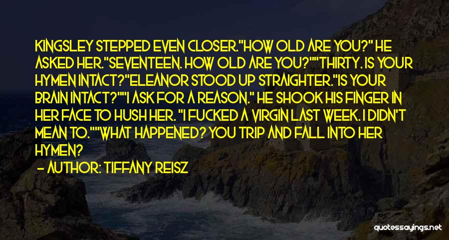 Tiffany Reisz Quotes: Kingsley Stepped Even Closer.how Old Are You? He Asked Her.seventeen. How Old Are You?thirty. Is Your Hymen Intact?eleanor Stood Up