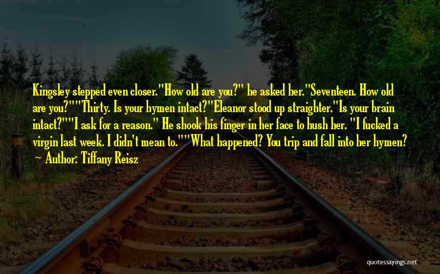 Tiffany Reisz Quotes: Kingsley Stepped Even Closer.how Old Are You? He Asked Her.seventeen. How Old Are You?thirty. Is Your Hymen Intact?eleanor Stood Up