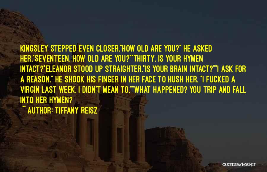 Tiffany Reisz Quotes: Kingsley Stepped Even Closer.how Old Are You? He Asked Her.seventeen. How Old Are You?thirty. Is Your Hymen Intact?eleanor Stood Up