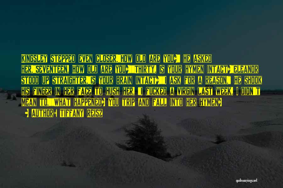 Tiffany Reisz Quotes: Kingsley Stepped Even Closer.how Old Are You? He Asked Her.seventeen. How Old Are You?thirty. Is Your Hymen Intact?eleanor Stood Up