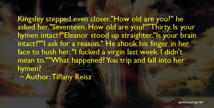 Tiffany Reisz Quotes: Kingsley Stepped Even Closer.how Old Are You? He Asked Her.seventeen. How Old Are You?thirty. Is Your Hymen Intact?eleanor Stood Up