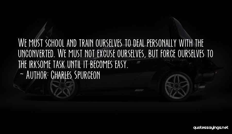 Charles Spurgeon Quotes: We Must School And Train Ourselves To Deal Personally With The Unconverted. We Must Not Excuse Ourselves, But Force Ourselves