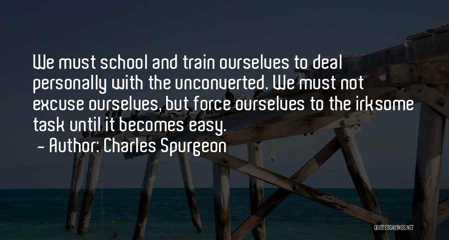 Charles Spurgeon Quotes: We Must School And Train Ourselves To Deal Personally With The Unconverted. We Must Not Excuse Ourselves, But Force Ourselves