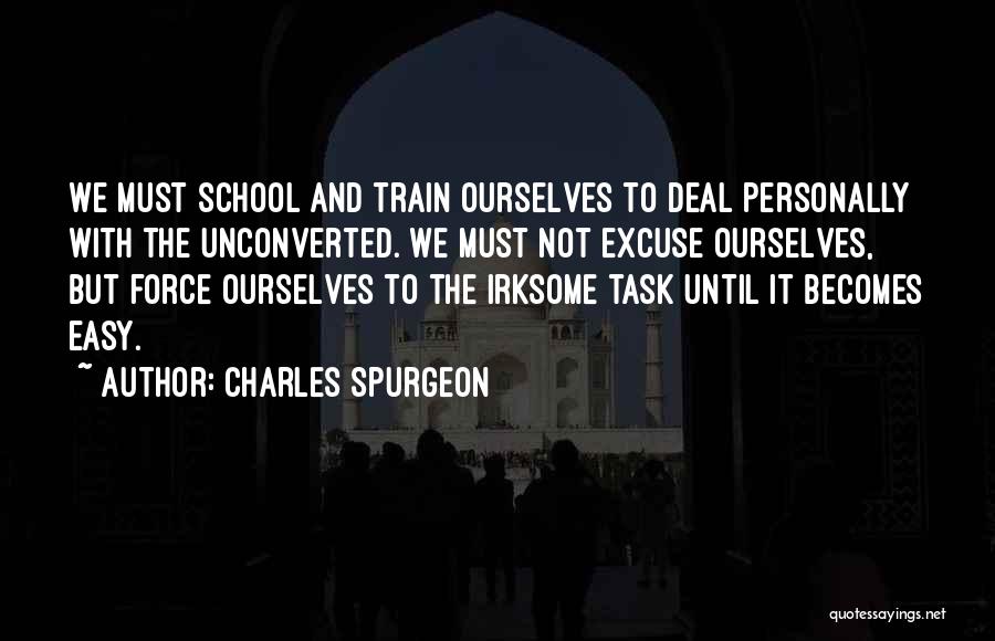 Charles Spurgeon Quotes: We Must School And Train Ourselves To Deal Personally With The Unconverted. We Must Not Excuse Ourselves, But Force Ourselves