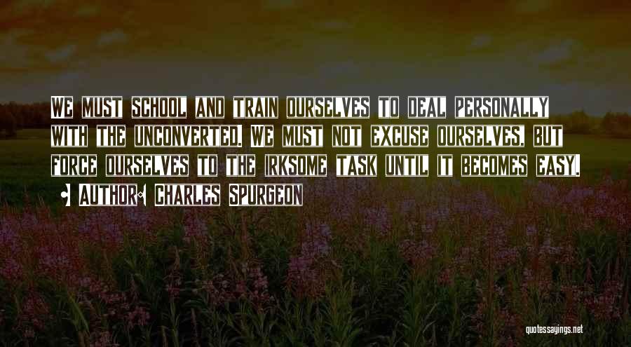 Charles Spurgeon Quotes: We Must School And Train Ourselves To Deal Personally With The Unconverted. We Must Not Excuse Ourselves, But Force Ourselves